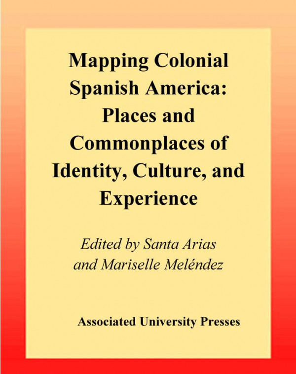 Mapping Colonial Spanish America Places And Commonplaces Of Identity Culture And Experience Santa Arias