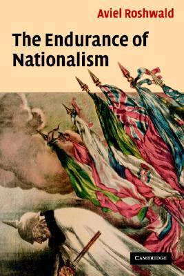 The Endurance Of Nationalism Ancient Roots And Modern Dilemmas Aviel Roshwald