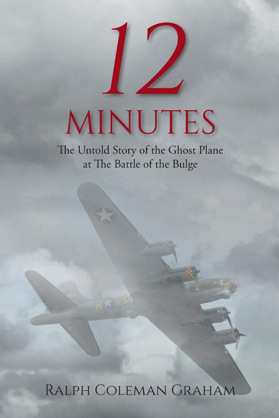 12 Minutes The Untold Story Of The Ghost Plane At The Battle Of The Bulge Ralph Coleman Graham