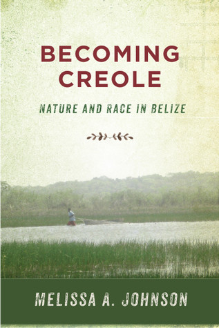 Becoming Creole Nature And Race In Belize Melissa A Johnson