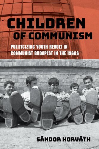 Children Of Communism Politicizing Youth Revolt In Communist Budapest In The 1960s Horvth