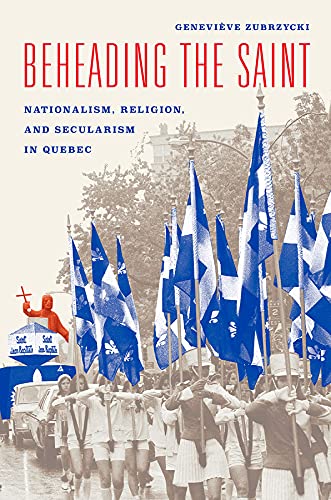 Beheading The Saint Nationalism Religion And Secularism In Quebec Illustrated Genevive Zubrzycki
