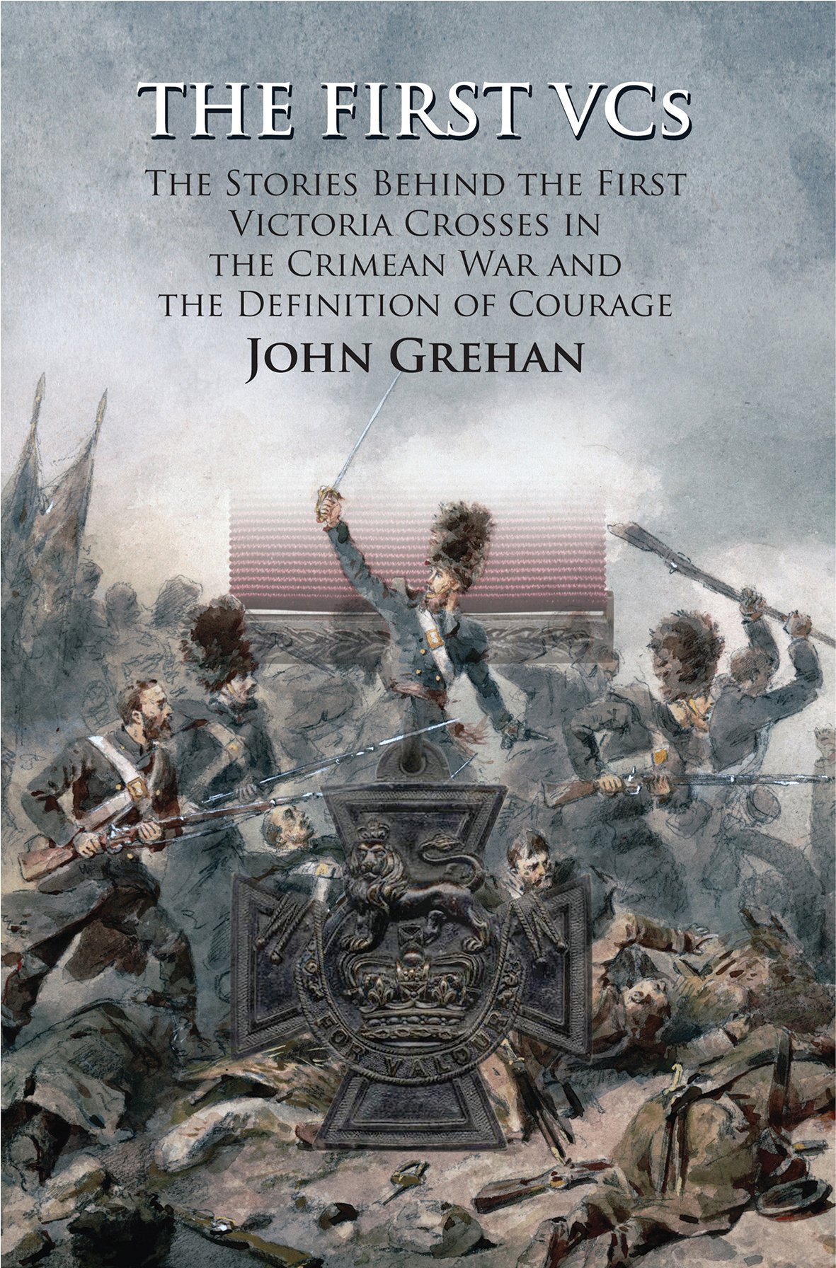 The First Vcs The Stories Behind The First Victoria Crosses In The Crimean War And The Definition Of Courage Illustrated John Grehan