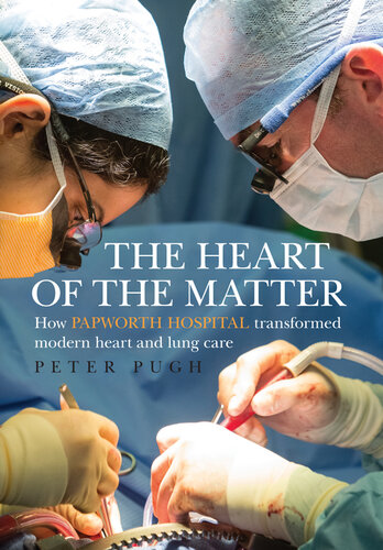 The Heart Of The Matter How Papworth Hospital Transformed Modern Heart And Lung Care Peter Pugh