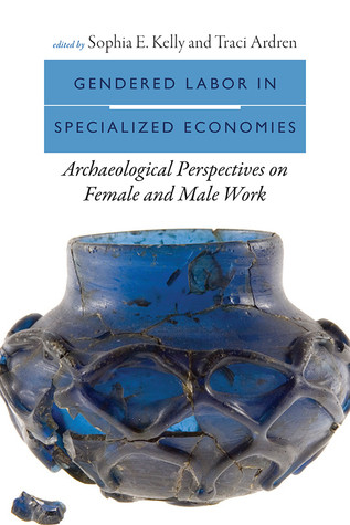 Gendered Labor In Specialized Economies Archaeological Perspectives On Female And Male Work Sophia E Kelly Traci Ardren Cathy Lynne Costin Pilar Margarita Hernndez Escontras Alejandra Alonso Olvera T Kam Manahan Alisha Halliwell Andrea Yankowski Nigel Chang Ann Brower Stahl James M Heidke Laura A Swantek Michael G Callaghan B