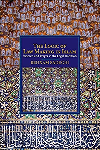 The Logic Of Law Making In Islam Women And Prayer In The Legal Tradition Cambridge Studies In Islamic Civilization Behnam Sadeghi