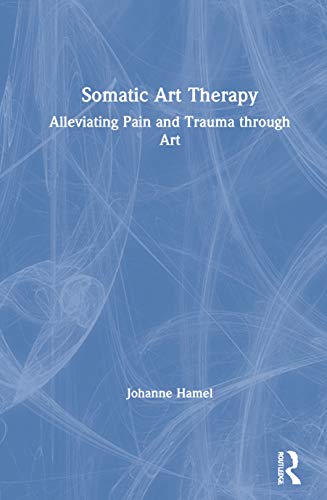 Somatic Art Therapy Alleviating Pain And Trauma Through Art 1st Edition Johanne Hamel
