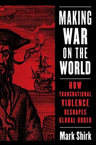Making War On The World How Transnational Violence Reshapes Global Order Mark Shirk