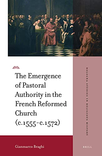 The Emergence Of Pastoral Authority In The French Reformed Church C1555c1572 Gianmarco Braghi