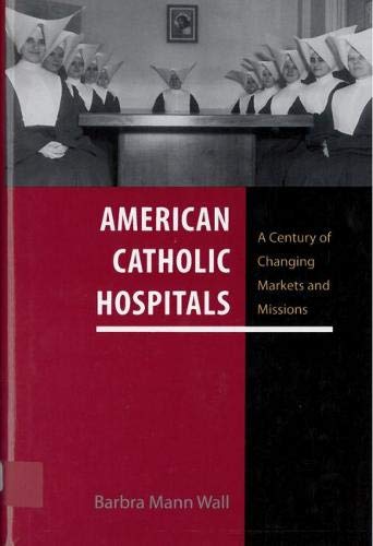 American Catholic Hospitals A Century Of Changing Markets And Missions None Ed Barbra Mann Wall