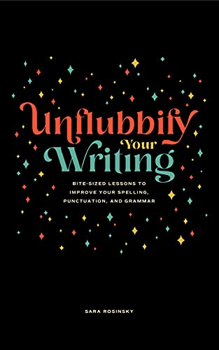 Unflubbify Your Writing Bitesized Lessons To Improve Your Spelling Punctuation And Grammar Sara Rosinsky