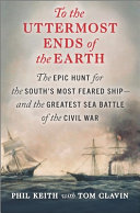 To The Uttermost Ends Of The Earth The Epic Hunt For The Souths Most Feared Ship And The Greatest Sea Battle Of The Civil War Phil Keith