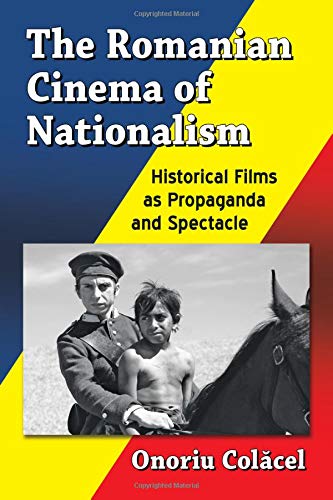 The Romanian Cinema Of Nationalism Historical Films As Propaganda And Spectacle Onoriu Colcel