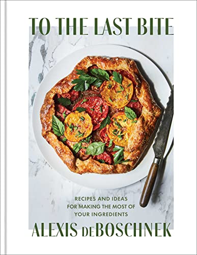 To The Last Bite Recipes And Ideas For Making The Most Of Your Ingredients Alexis Deboschnek
