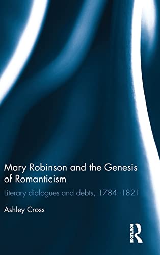 Mary Robinson And The Genesis Of Romanticism Literary Dialogues And Debts 17841821 1st Edition Ashley Cross