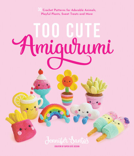 Too Cute Amigurumi 30 Crochet Patterns For Adorable Animals Playful Plants Sweet Treats And More Jennifer Santos