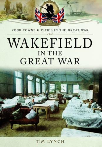 Wakefield In The Great War Your Towns Cities In The Great War Tim Lynch