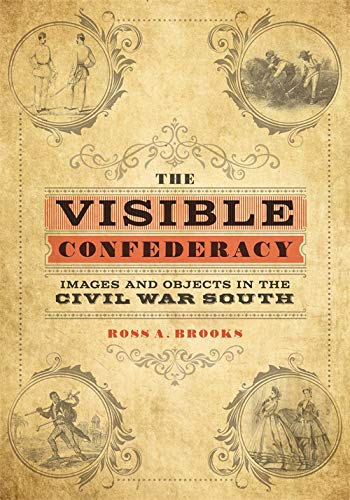 The Visible Confederacy Images And Objects In The Civil War South Illustrated Ross A Brooks