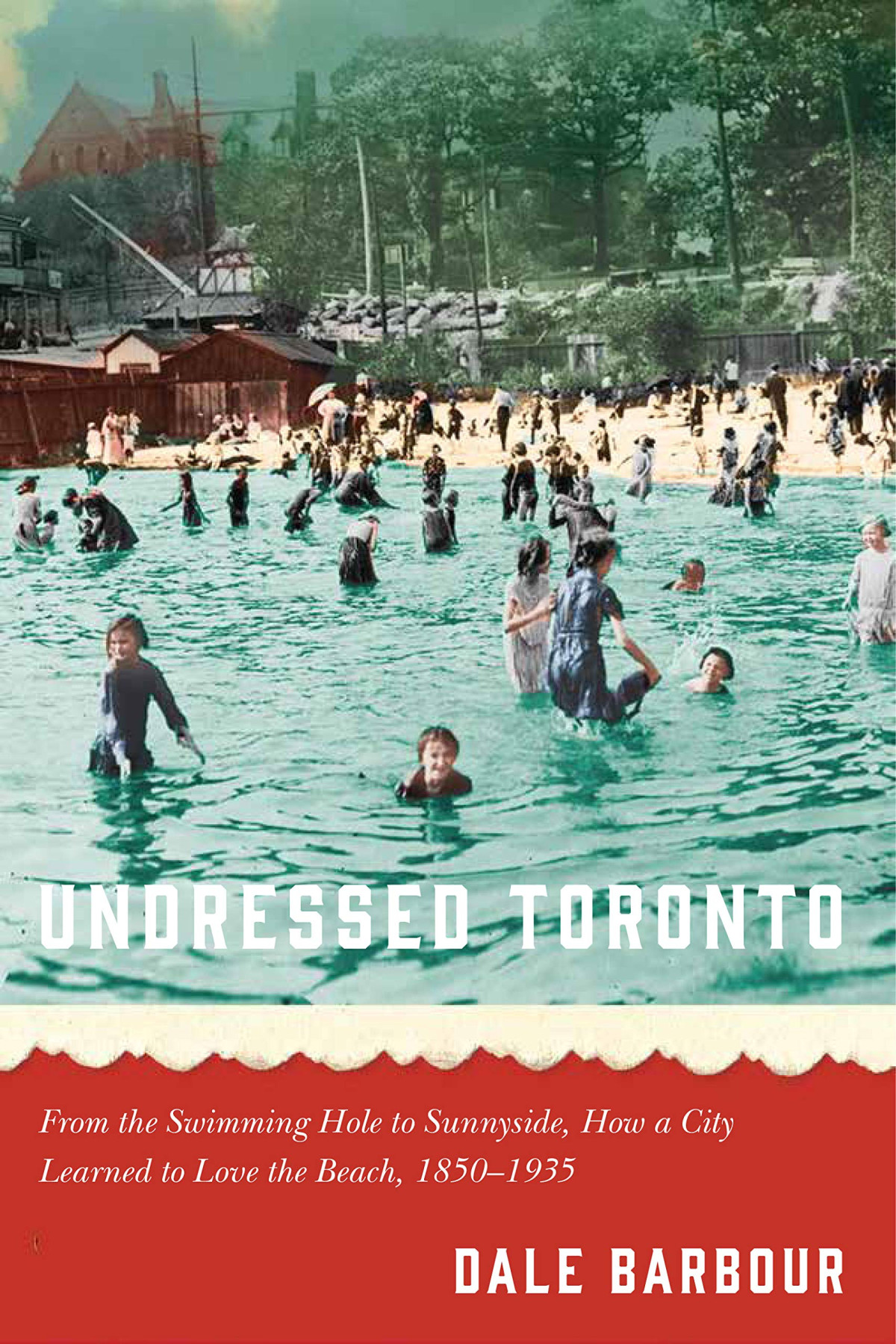 Undressed Toronto From The Swimming Hole To Sunnyside How A City Learned To Love The Beach 18501935 Dale Barbour