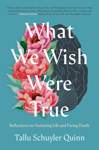 What We Wish Were True Reflections On Nurturing Life And Facing Death Tallu Schuyler Quinn