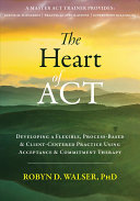 The Heart Of Act Developing A Flexible Processbased And Clientcentered Practice Using Acceptance And Commitment Therapy Robyn D Walser