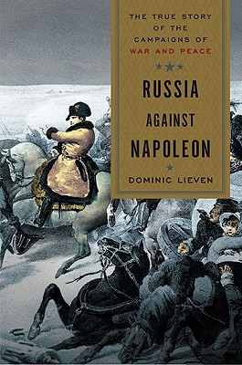 Russia Against Napoleon The True Story Of The Campaigns Of War And Peace Dominic Lieven