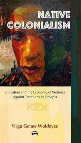 Native Colonialism Education And The Economy Of Violence Against Traditions In Ethiopia Uk Ed Yirga Gelaw Woldeyes