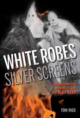 White Robes Silver Screens Movies And The Making Of The Ku Klux Klan Tom Rice
