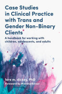 Case Studies In Clinical Practice With Trans And Gender Nonbinary Clients A Handbook For Working With Children Adolescents And Adults Lore M Dickey