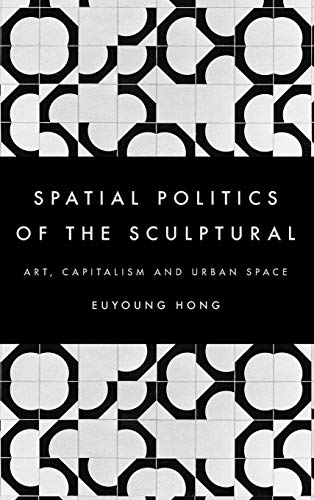 The Spatial Politics Of The Sculptural Art Capitalism And The Urban Space Euyoung Hong