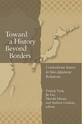 Toward A History Beyond Borders Contentious Issues In Sinojapanese Relations Daqing Yang Jie Liu Hiroshi Mitani Andrew Gordon Erik Esselstrom Joshua A Fogel Matthew Fraleigh Timothy S George Konrad M Lawson Louisa Rubinfien Asano Toyomi Hattori Ryji Higuchi Hidemi Ibaraki Satoshi Kawashima Shin Motegi Toshio Mur