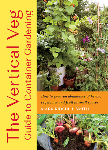 The Vertical Veg Guide To Container Gardening How To Grow An Abundance Of Herbs Vegetables And Fruit In Small Spaces Mark Ridsdill Smith