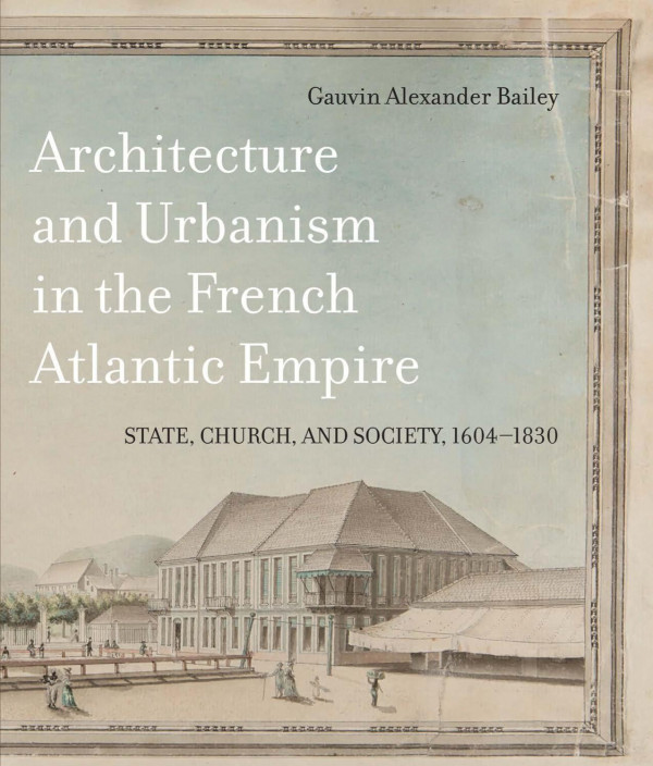 Architecture And Urbanism In The French Atlantic Empire State Church And Society 16041830 Gauvin Alexander Bailey