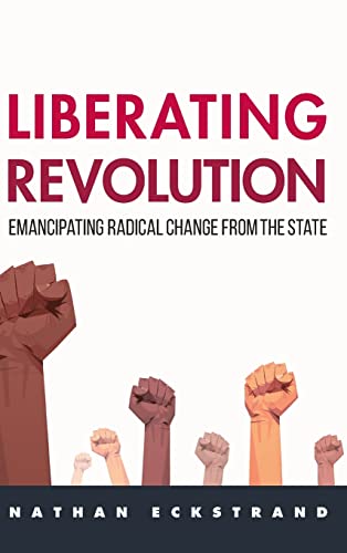 Liberating Revolution Emancipating Radical Change From The State Nathan Eckstrand