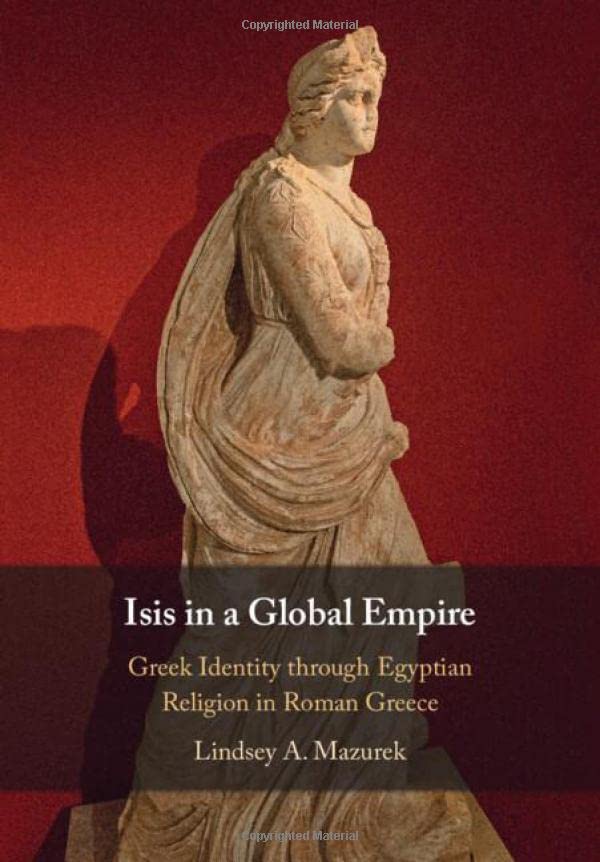 Isis In A Global Empire Greek Identity Through Egyptian Religion In Roman Greece Lindsey A Mazurek