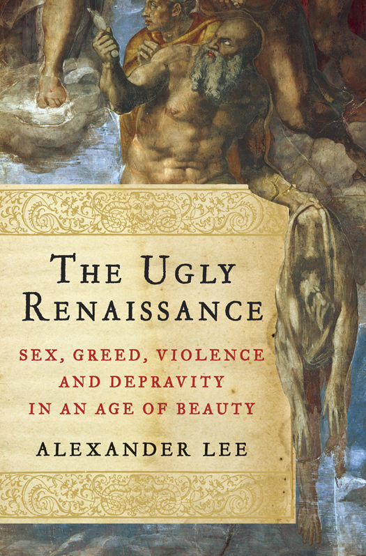 The Ugly Renaissance Sex Greed Violence And Depravity In An Age Of Beauty Alexander Lee