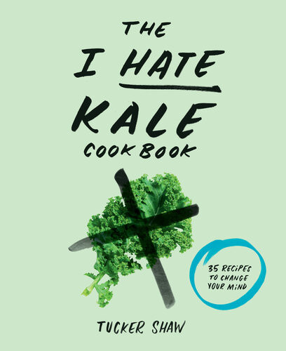 The I Hate Kale Cookbook 35 Recipes To Change Your Mind Tucker Shaw