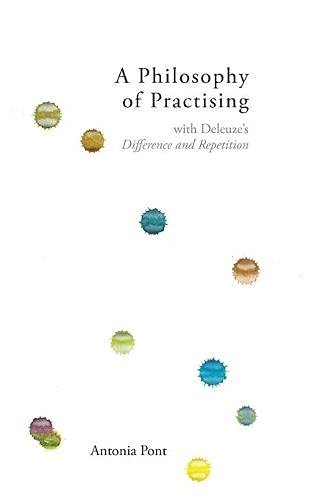 A Philosophy Of Practising With Deleuzes Difference And Repetition 1st Edition Antonia Pont