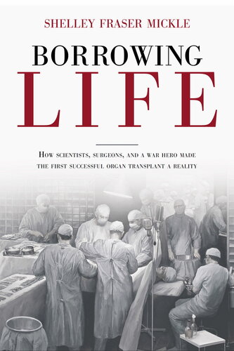 Borrowing Life How Scientists Surgeons And A War Hero Made The First Successful Organ Transplant A Reality 1st Edition Shelley Fraser Mickle