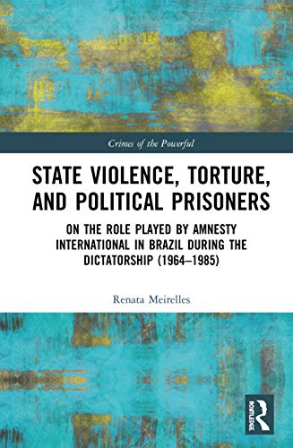 State Violence Torture And Political Prisoners On The Role Played By Amnesty International In Brazil During The Dictatorship 19641985 Crimes Of The Powerful 1st Edition Renata Meirelles
