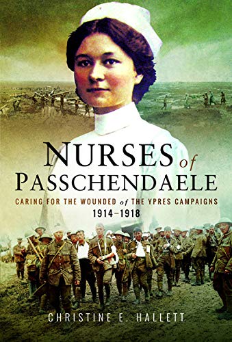 Nurses Of Passchendaele Caring For The Wounded Of The Ypres Campaigns 1914 1918 Christine E Hallett