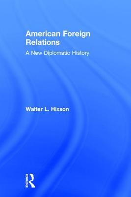 American Foreign Relations A New Diplomatic History Walter L Hixson