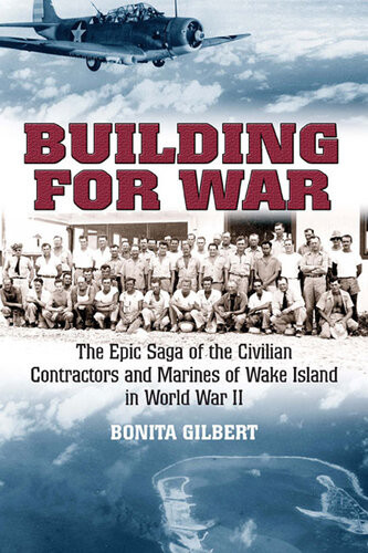 Building For War The Epic Saga Of The Civilian Contractors And Marines Of Wake Island In World War Ii Gilbert