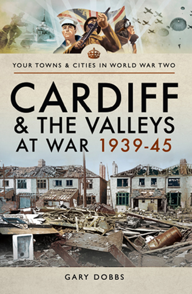 Your Towns Cities In World War Two Cardiff The Valleys At War 1939 45 I Gary Dobbs