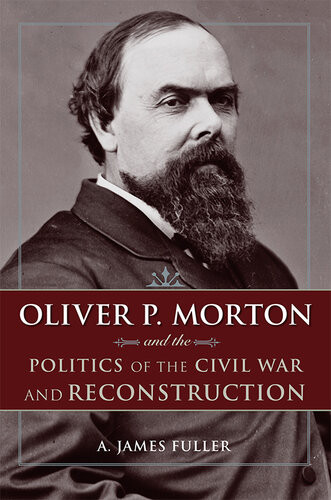 Oliver P Morton And The Politics Of The Civil War And Reconstruction A James Fuller