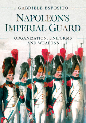 Napoleons Imperial Guard Organization Uniforms And Weapons Gabriele Esposito
