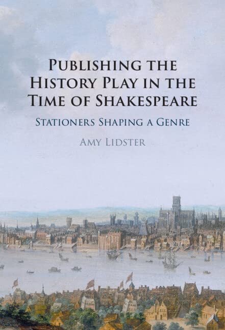 Publishing The History Play In The Time Of Shakespeare Stationers Shaping A Genre Amy Lidster