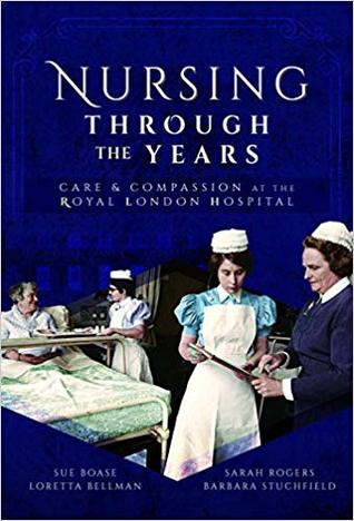Nursing Through The Years Care And Compassion At The Royal London Hospital Loretta Bellman Sue Boase Sarah Rogers Barbara Stuchfield