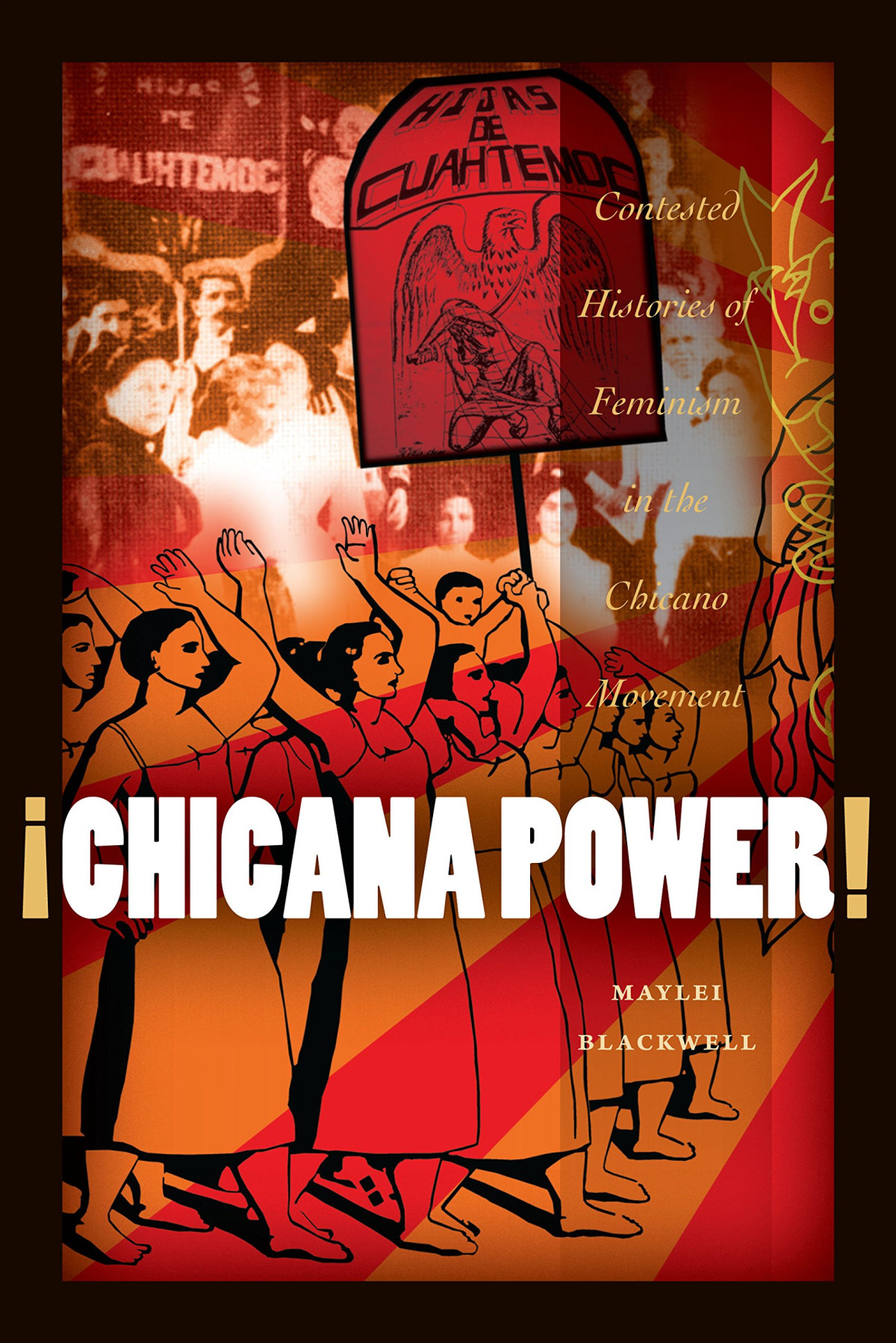 Chicana Power Contested Histories Of Feminism In The Chicano Movement Maylei Blackwell