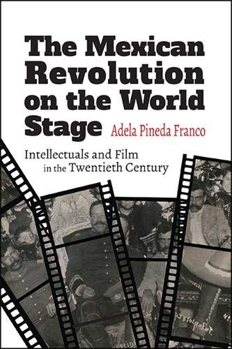 The Mexican Revolution On The World Stage Intellectuals And Film In The Twentieth Century Adela Pineda Franco